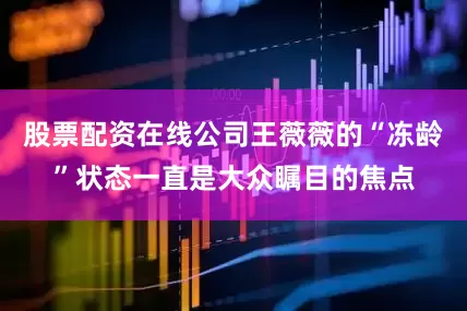 股票配资在线公司王薇薇的“冻龄”状态一直是大众瞩目的焦点