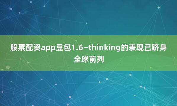 股票配资app豆包1.6—thinking的表现已跻身全球前列