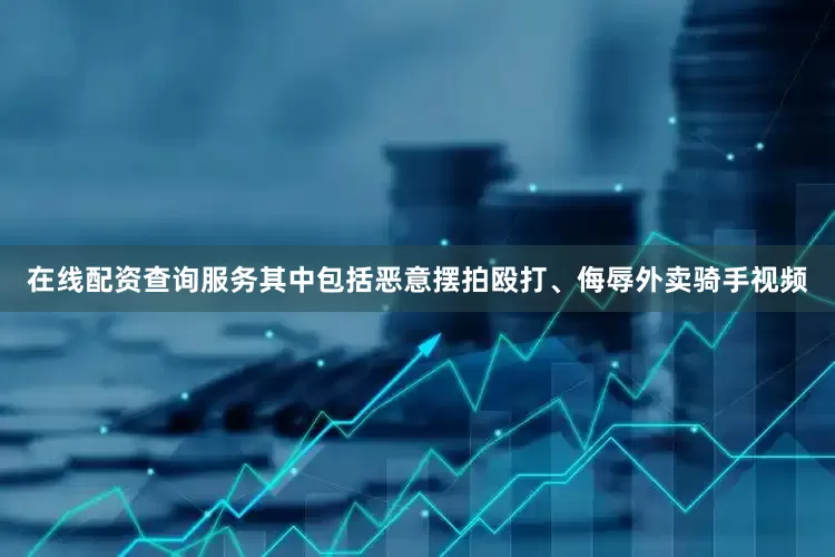 在线配资查询服务其中包括恶意摆拍殴打、侮辱外卖骑手视频