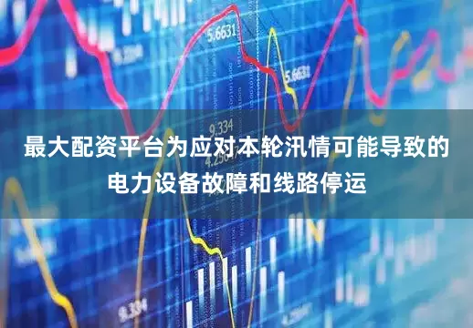最大配资平台为应对本轮汛情可能导致的电力设备故障和线路停运