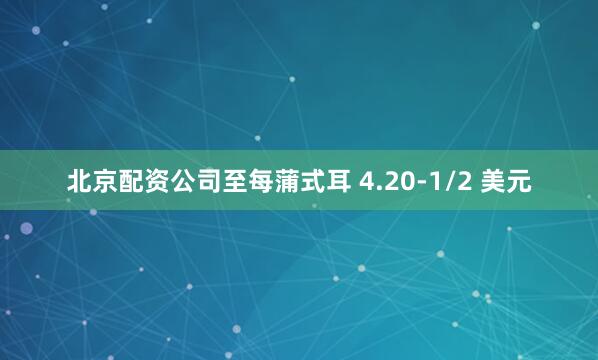 北京配资公司至每蒲式耳 4.20-1/2 美元
