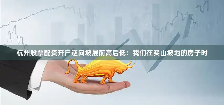杭州股票配资开户逆向坡层前高后低：我们在买山坡地的房子时