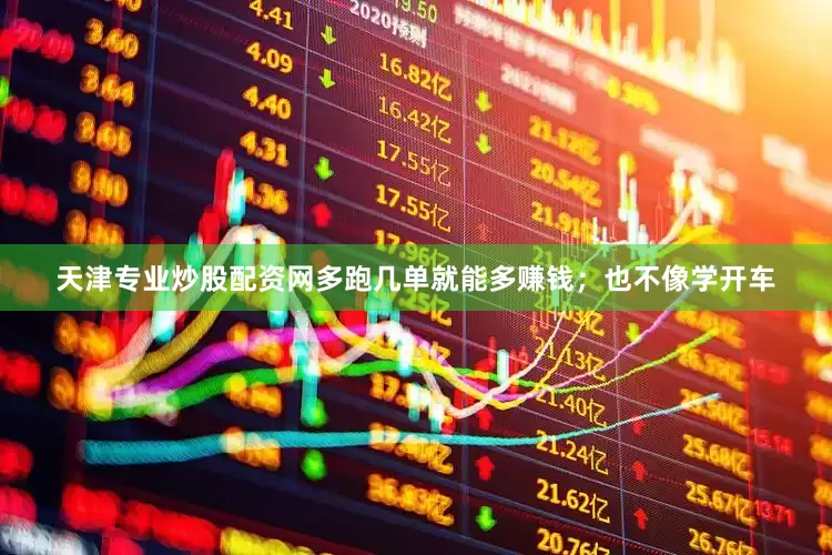 天津专业炒股配资网多跑几单就能多赚钱；也不像学开车