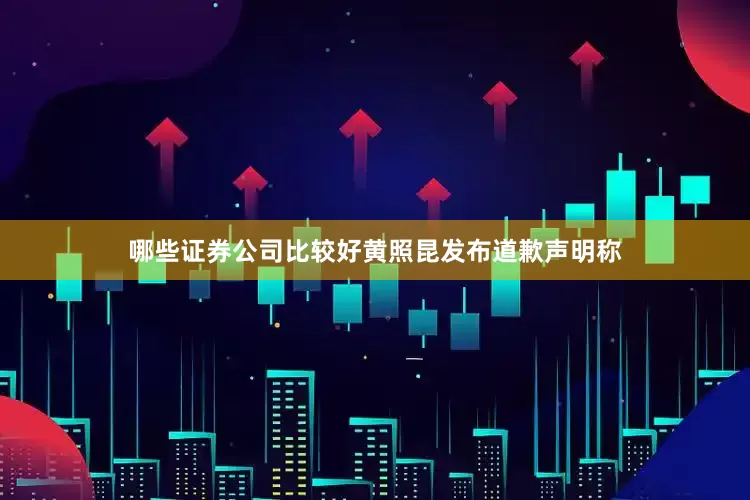 哪些证券公司比较好黄照昆发布道歉声明称