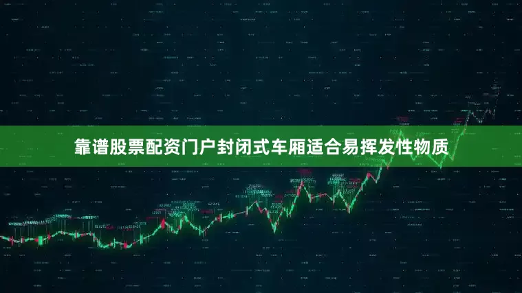 靠谱股票配资门户封闭式车厢适合易挥发性物质