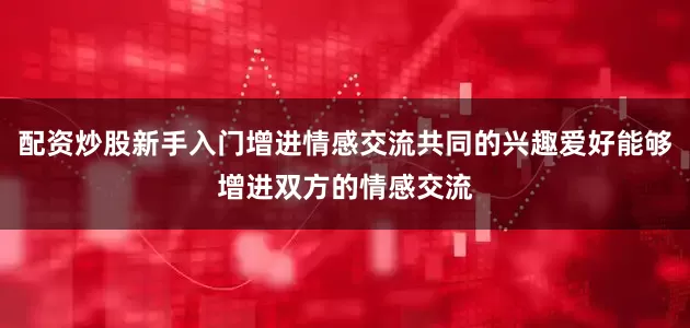 配资炒股新手入门增进情感交流共同的兴趣爱好能够增进双方的情感交流