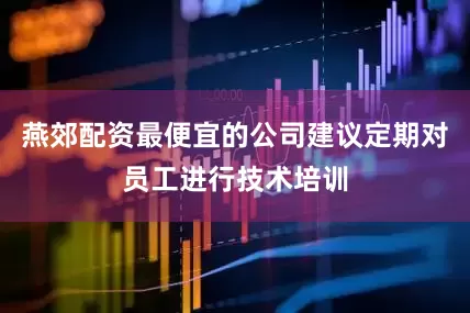 燕郊配资最便宜的公司建议定期对员工进行技术培训