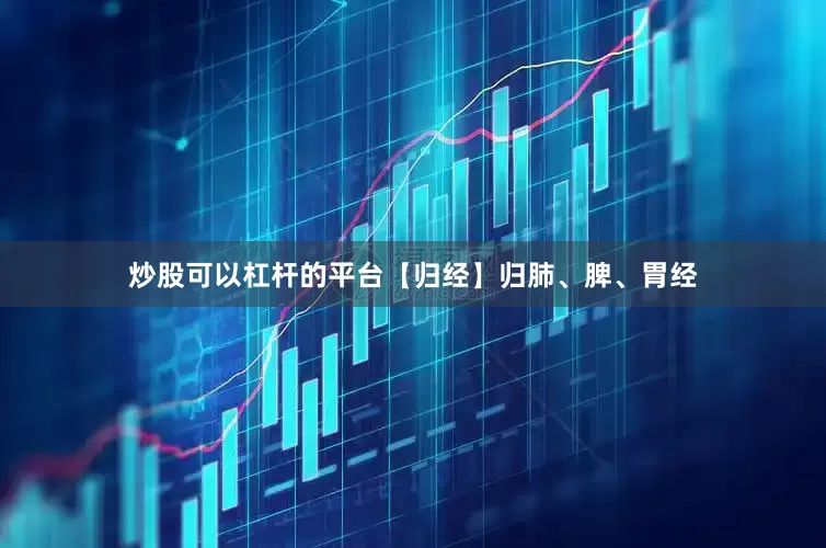 炒股可以杠杆的平台【归经】归肺、脾、胃经