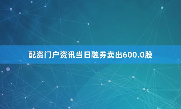 配资门户资讯当日融券卖出600.0股