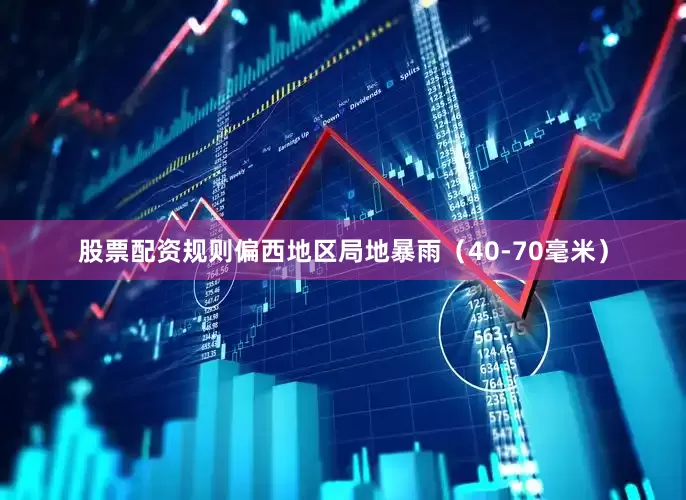 股票配资规则偏西地区局地暴雨（40-70毫米）