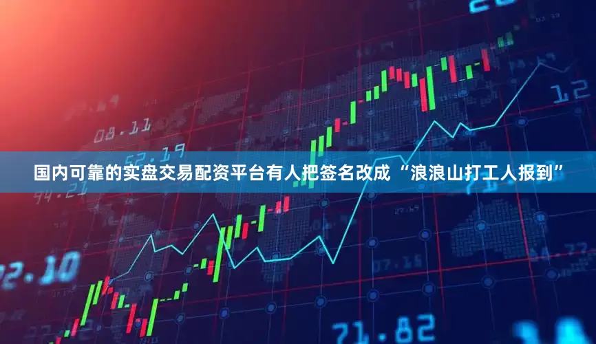 国内可靠的实盘交易配资平台有人把签名改成 “浪浪山打工人报到”