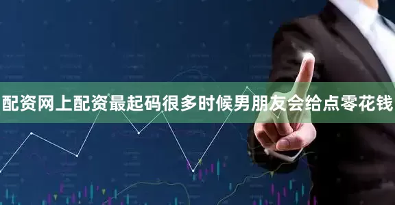 配资网上配资最起码很多时候男朋友会给点零花钱