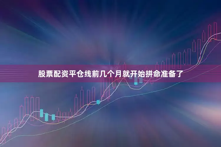 股票配资平仓线前几个月就开始拼命准备了
